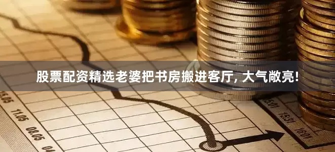 股票配资精选老婆把书房搬进客厅, 大气敞亮!