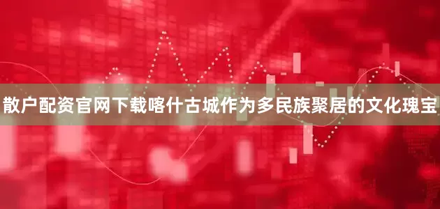 散户配资官网下载喀什古城作为多民族聚居的文化瑰宝