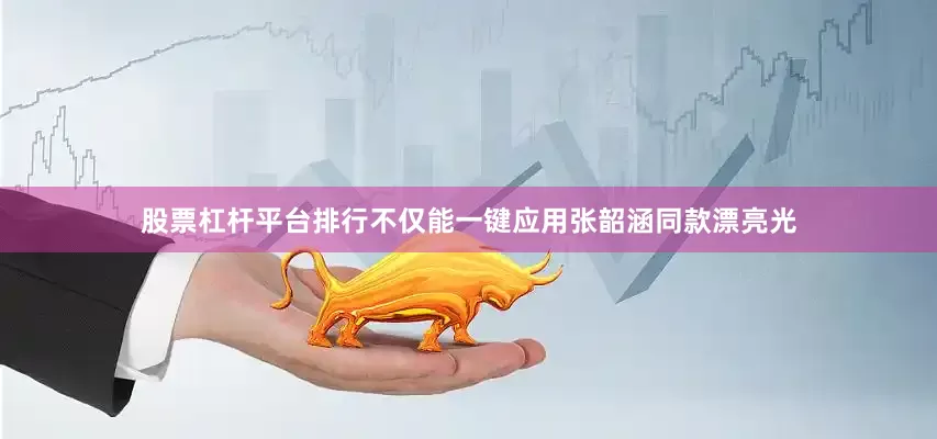 股票杠杆平台排行不仅能一键应用张韶涵同款漂亮光