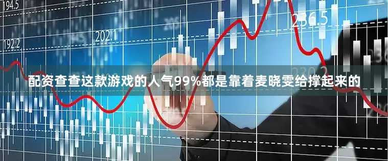 配资查查这款游戏的人气99%都是靠着麦晓雯给撑起来的