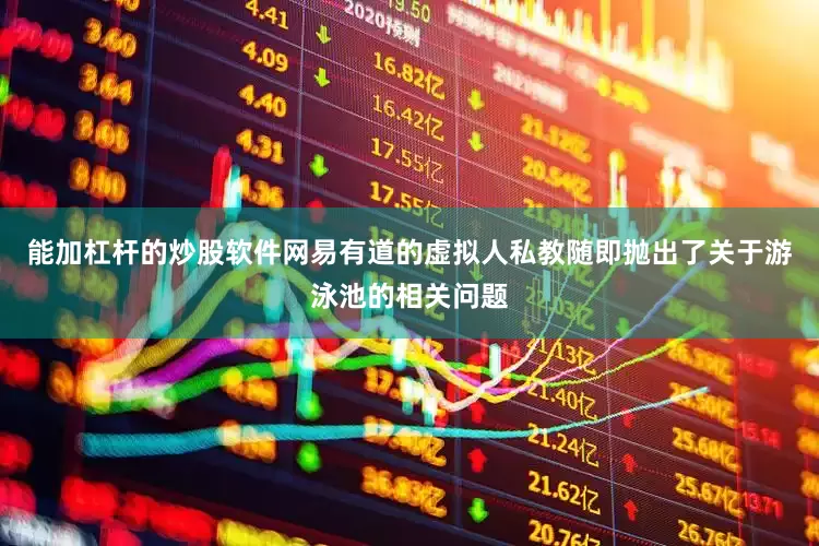 能加杠杆的炒股软件网易有道的虚拟人私教随即抛出了关于游泳池的相关问题