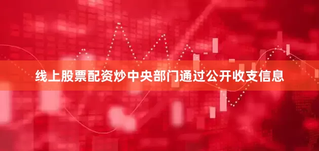 线上股票配资炒中央部门通过公开收支信息