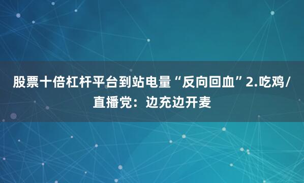 股票十倍杠杆平台到站电量“反向回血”2.吃鸡/直播党：边充边开麦