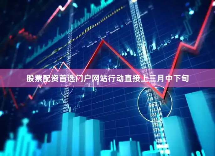 股票配资首选门户网站行动直接上三月中下旬
