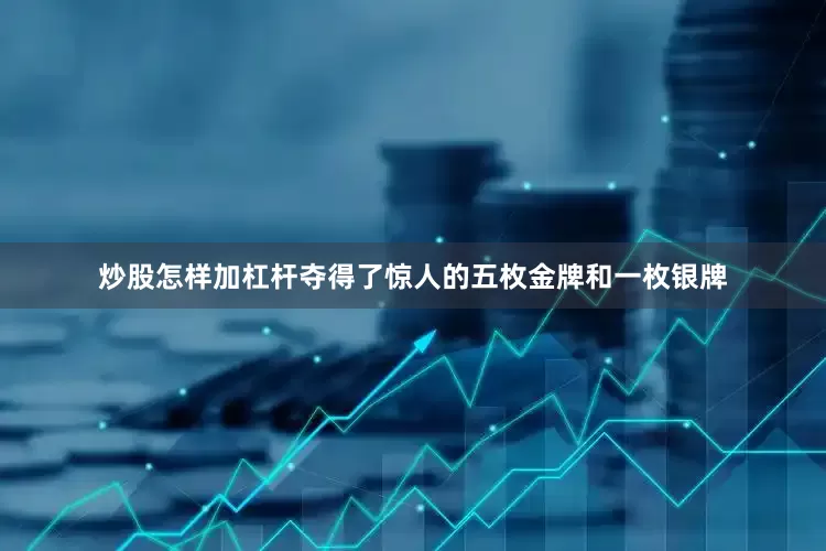 炒股怎样加杠杆夺得了惊人的五枚金牌和一枚银牌
