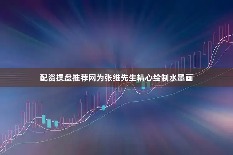 配资操盘推荐网为张维先生精心绘制水墨画