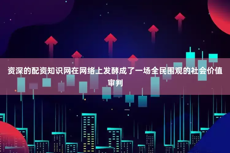资深的配资知识网在网络上发酵成了一场全民围观的社会价值审判