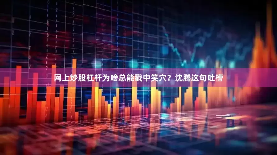 网上炒股杠杆为啥总能戳中笑穴？沈腾这句吐槽
