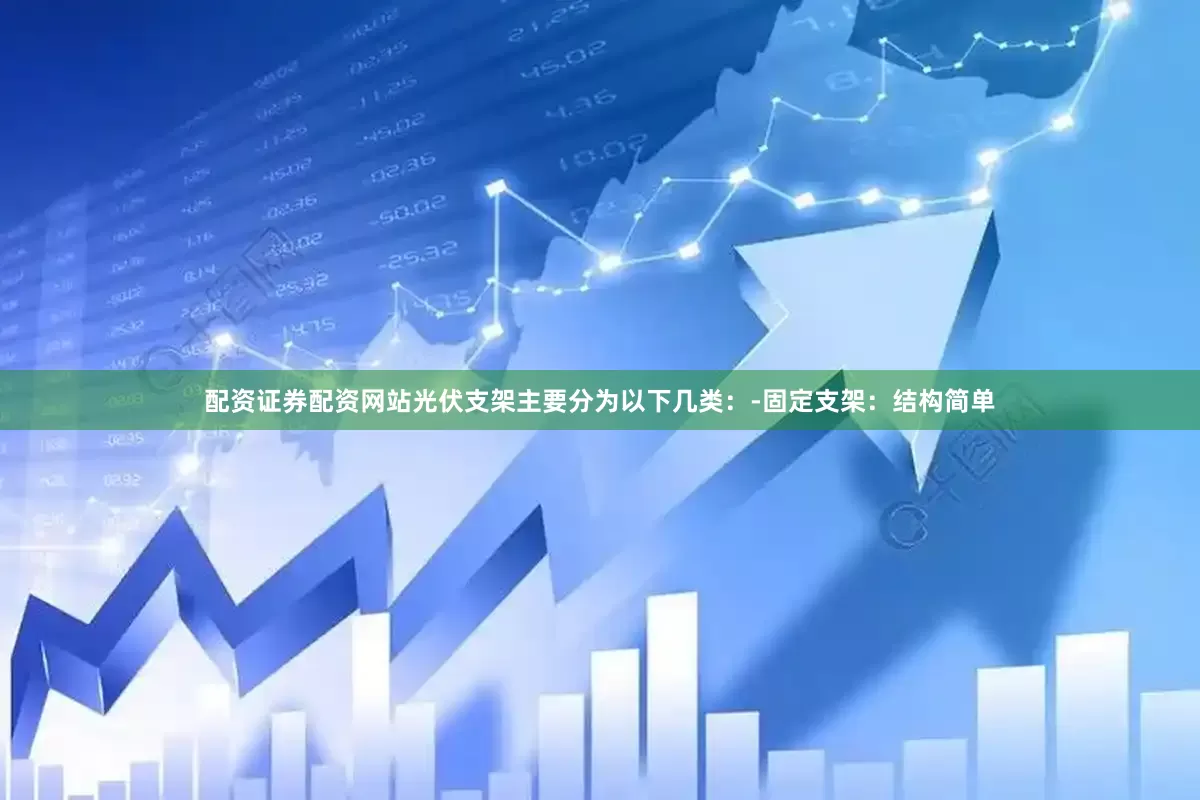 配资证券配资网站光伏支架主要分为以下几类：-固定支架：结构简单