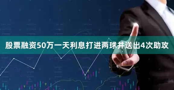 股票融资50万一天利息打进两球并送出4次助攻