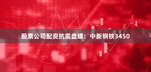 股票公司配资抗震盘螺：中新钢铁3450