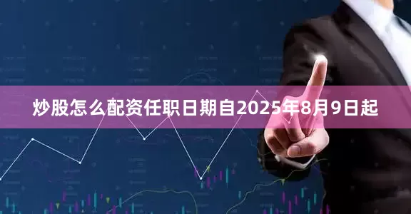 炒股怎么配资任职日期自2025年8月9日起
