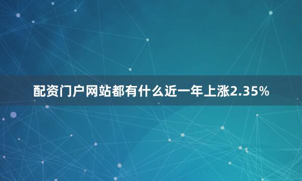 配资门户网站都有什么近一年上涨2.35%