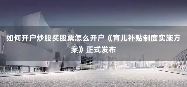 如何开户炒股买股票怎么开户《育儿补贴制度实施方案》正式发布