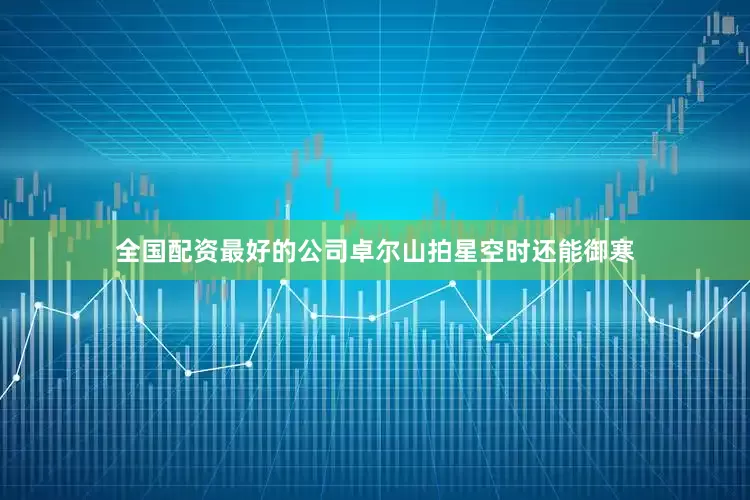 全国配资最好的公司卓尔山拍星空时还能御寒