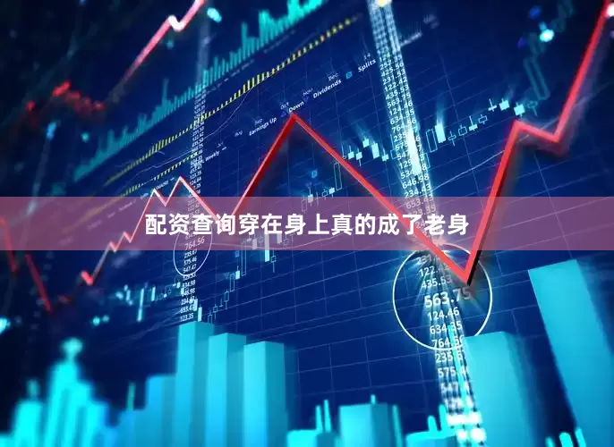 配资查询穿在身上真的成了老身