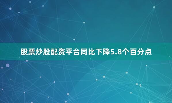 股票炒股配资平台同比下降5.8个百分点
