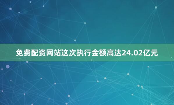 免费配资网站这次执行金额高达24.02亿元