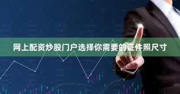 网上配资炒股门户选择你需要的证件照尺寸