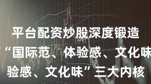 平台配资炒股深度锻造和彰显了“国际范、体验感、文化味”三大内核