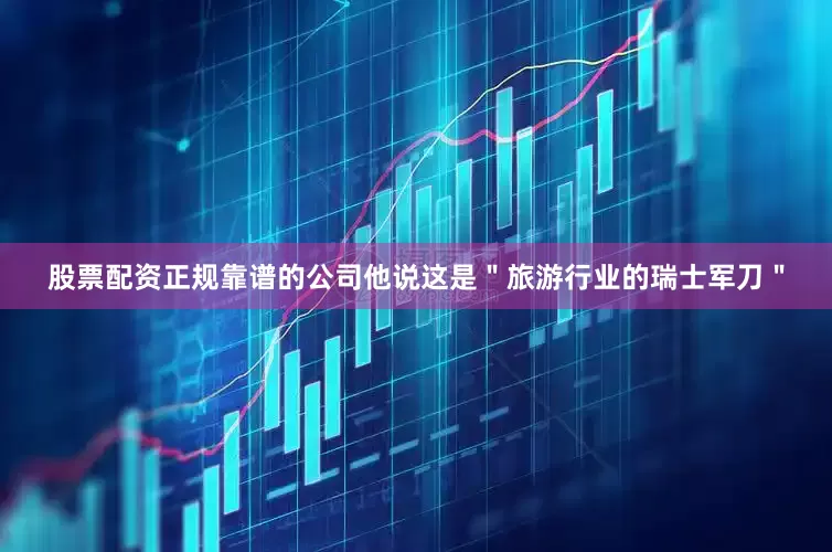 股票配资正规靠谱的公司他说这是＂旅游行业的瑞士军刀＂