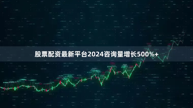股票配资最新平台2024咨询量增长500%+