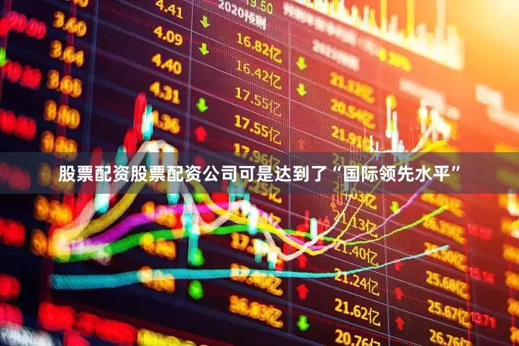 股票配资股票配资公司可是达到了“国际领先水平”