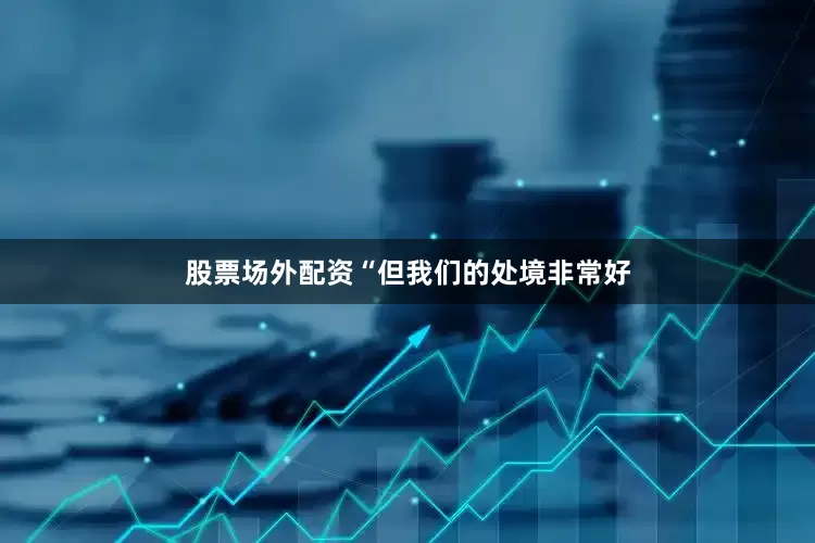 股票场外配资　　“但我们的处境非常好