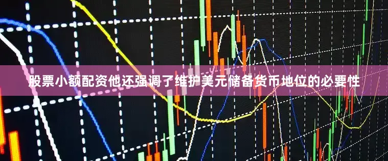 股票小额配资他还强调了维护美元储备货币地位的必要性