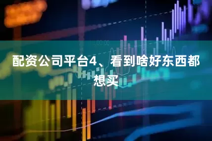 配资公司平台4、看到啥好东西都想买