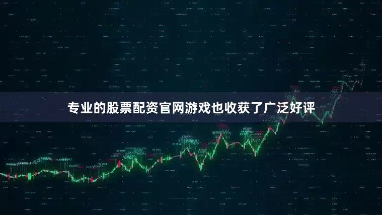 专业的股票配资官网游戏也收获了广泛好评