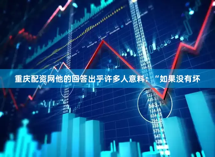 重庆配资网他的回答出乎许多人意料：“如果没有坏