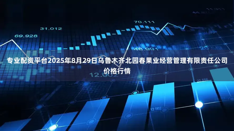 专业配资平台2025年8月29日乌鲁木齐北园春果业经营管理有限责任公司价格行情