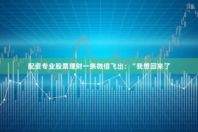 配资专业股票理财一条微信飞出：“我想回来了