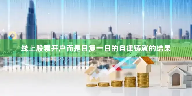 线上股票开户而是日复一日的自律铸就的结果