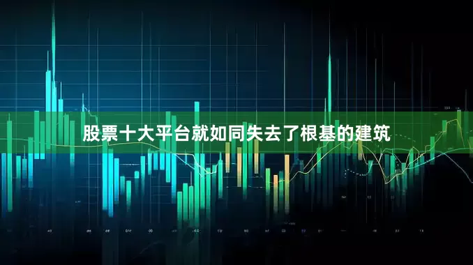 股票十大平台就如同失去了根基的建筑