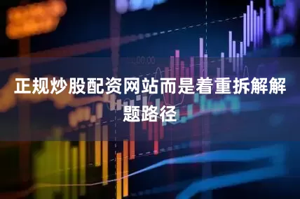 正规炒股配资网站而是着重拆解解题路径