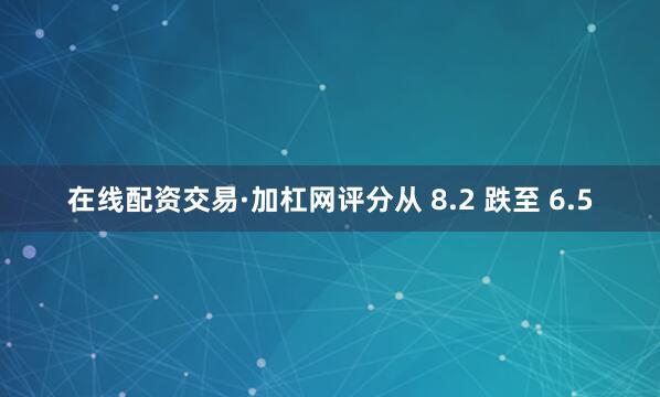 在线配资交易·加杠网评分从 8.2 跌至 6.5