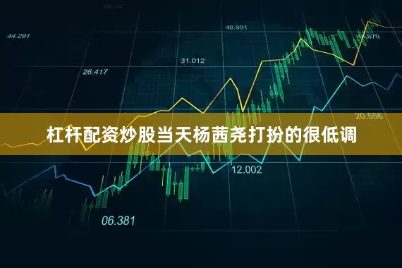 杠杆配资炒股当天杨茜尧打扮的很低调