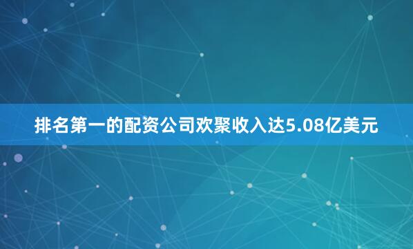 排名第一的配资公司欢聚收入达5.08亿美元