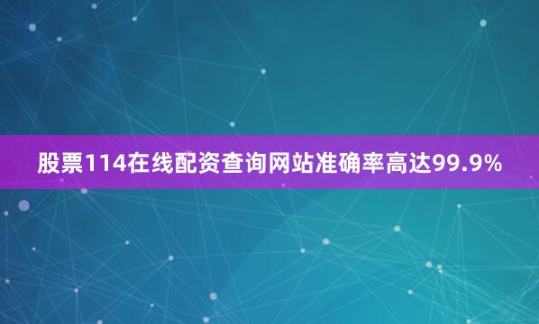 股票114在线配资查询网站准确率高达99.9%