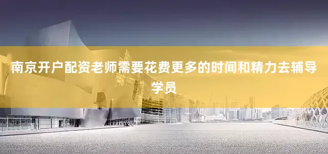 南京开户配资老师需要花费更多的时间和精力去辅导学员