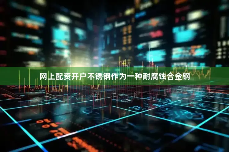 网上配资开户不锈钢作为一种耐腐蚀合金钢