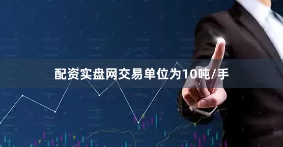配资实盘网交易单位为10吨/手