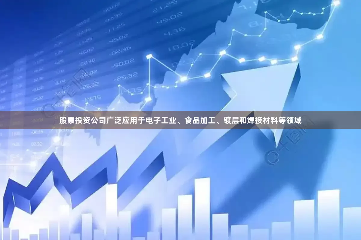 股票投资公司广泛应用于电子工业、食品加工、镀层和焊接材料等领域