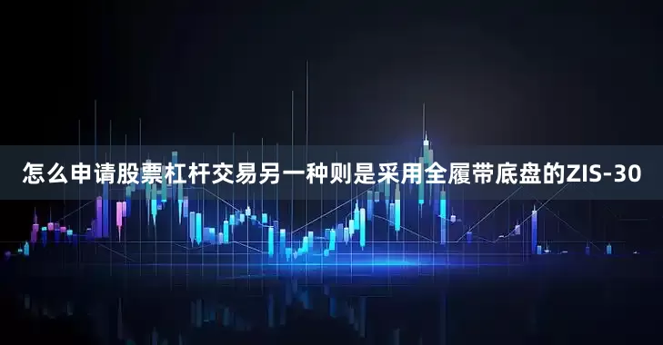怎么申请股票杠杆交易另一种则是采用全履带底盘的ZIS-30
