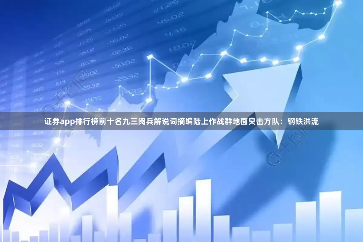 证券app排行榜前十名九三阅兵解说词摘编陆上作战群地面突击方队：钢铁洪流