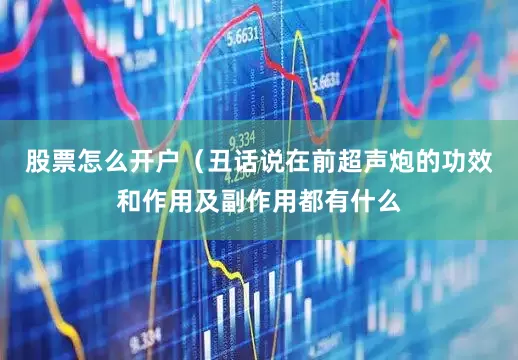 股票怎么开户（丑话说在前超声炮的功效和作用及副作用都有什么