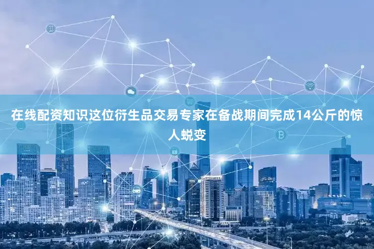 在线配资知识这位衍生品交易专家在备战期间完成14公斤的惊人蜕变