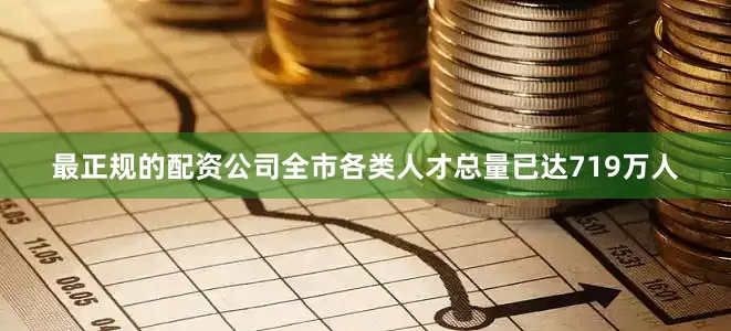 最正规的配资公司全市各类人才总量已达719万人